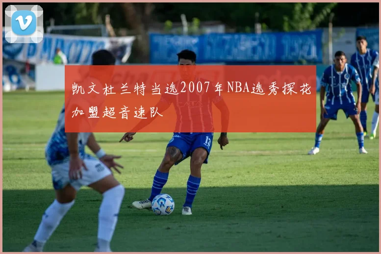 凯文杜兰特当选2007年NBA选秀探花加盟超音速队