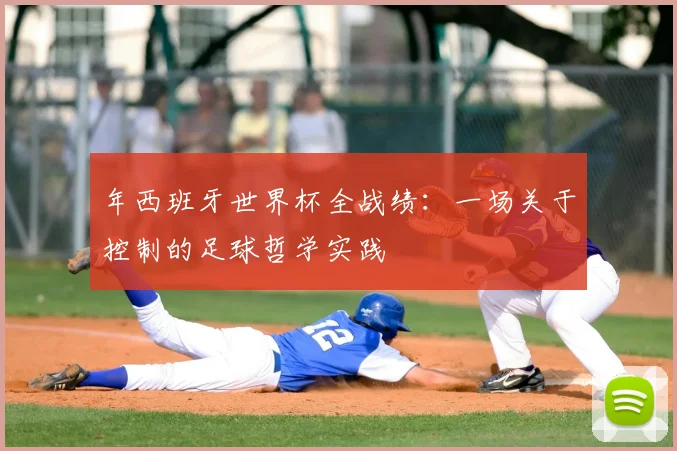 年西班牙世界杯全战绩：一场关于控制的足球哲学实践