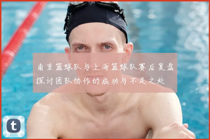 南京篮球队与上海篮球队赛后复盘探讨团队协作的成功与不足之处