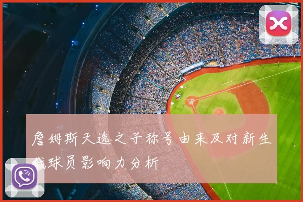詹姆斯天选之子称号由来及对新生代球员影响力分析
