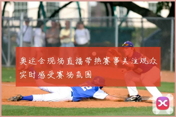 奥运会现场直播带热赛事关注观众实时感受赛场氛围