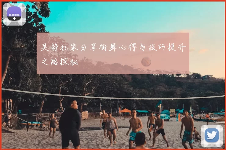 吴静独家分享街舞心得与技巧提升之路探秘