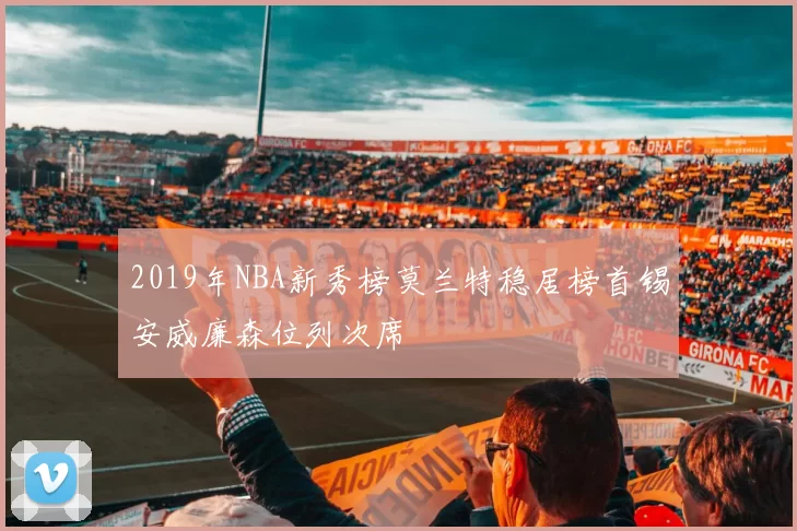 2019年NBA新秀榜莫兰特稳居榜首锡安威廉森位列次席