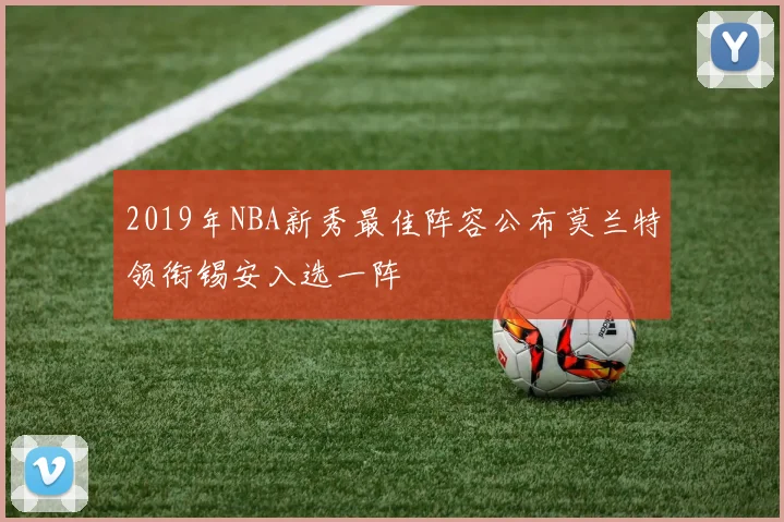 2019年NBA新秀最佳阵容公布莫兰特领衔锡安入选一阵