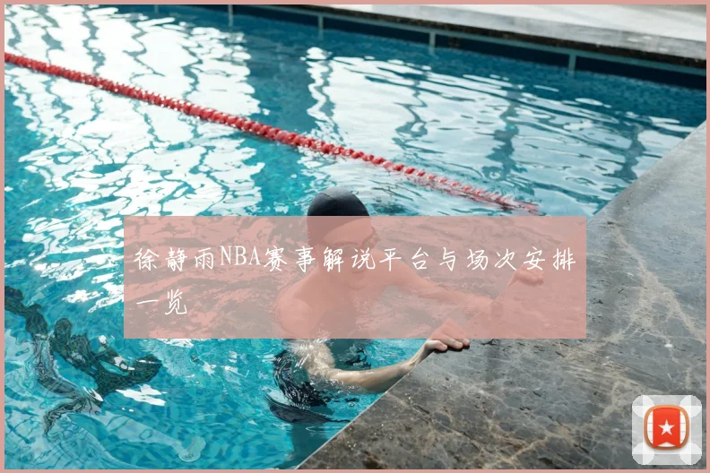 徐静雨NBA赛事解说平台与场次安排一览