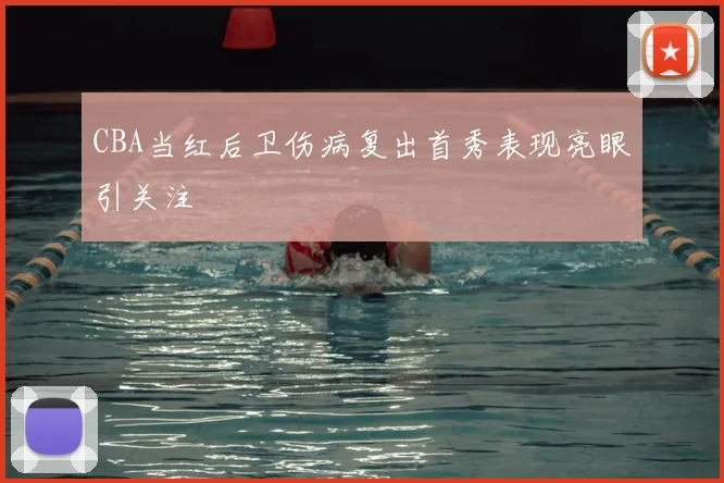 CBA当红后卫伤病复出首秀表现亮眼引关注