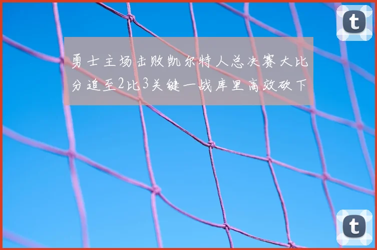 勇士主场击败凯尔特人总决赛大比分追至2比3关键一战库里高效砍下30分
