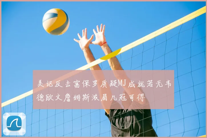 美记反击富保罗质疑MJ成就若无韦德欧文詹姆斯浓眉几冠可得