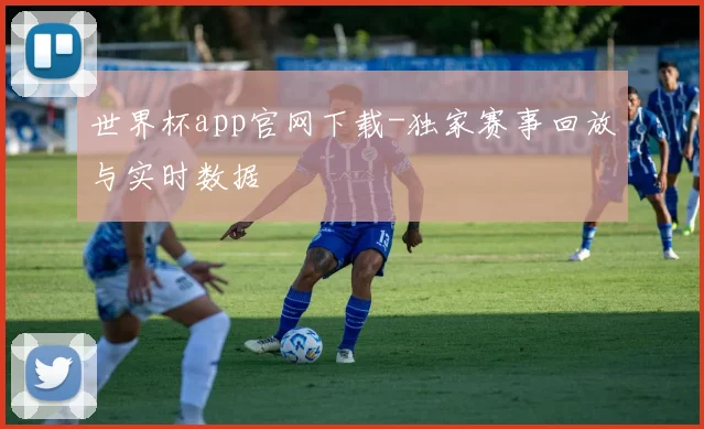 世界杯app官网下载-独家赛事回放与实时数据