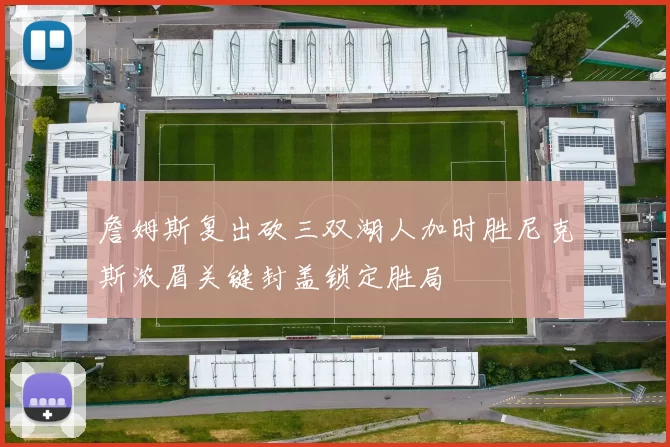 詹姆斯复出砍三双湖人加时胜尼克斯浓眉关键封盖锁定胜局