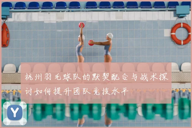 杭州羽毛球队的默契配合与战术探讨如何提升团队竞技水平