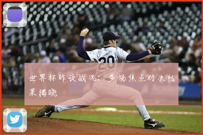 世界杯昨夜战况:多场焦点对决结果揭晓