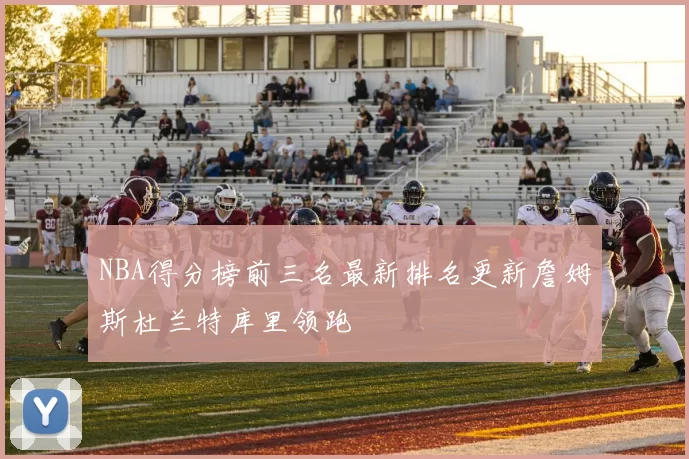 NBA得分榜前三名最新排名更新詹姆斯杜兰特库里领跑