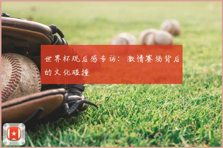 世界杯观后感专访：激情赛场背后的文化碰撞
