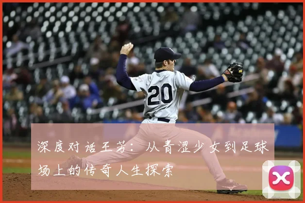 深度对话王芳:从青涩少女到足球场上的传奇人生探索
