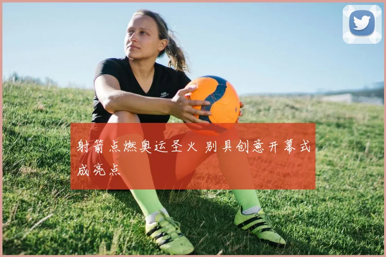 射箭点燃奥运圣火 别具创意开幕式成亮点