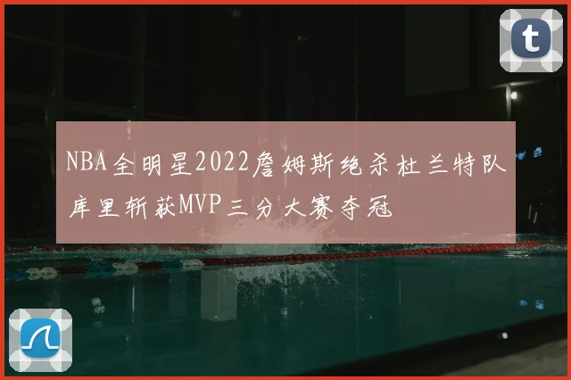 NBA全明星2022詹姆斯绝杀杜兰特队库里斩获MVP三分大赛夺冠