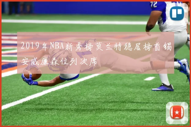 2019年NBA新秀榜莫兰特稳居榜首锡安威廉森位列次席