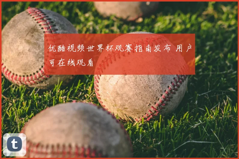 优酷视频世界杯观赛指南发布 用户可在线观看