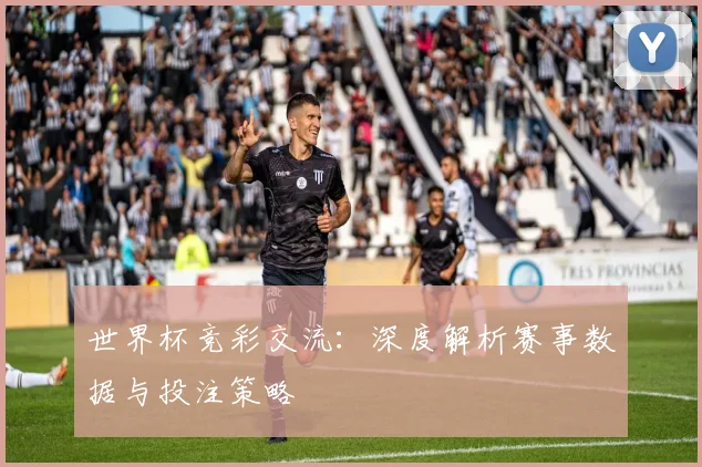 世界杯竞彩交流：深度解析赛事数据与投注策略