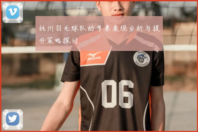 杭州羽毛球队的节奏表现分析与提升策略探讨
