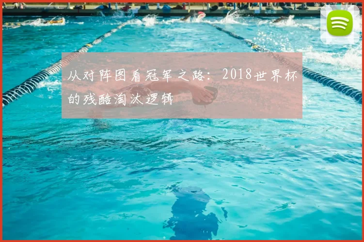 从对阵图看冠军之路:2018世界杯的残酷淘汰逻辑