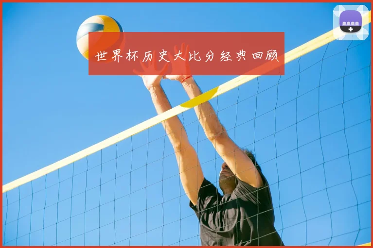 世界杯历史大比分经典回顾