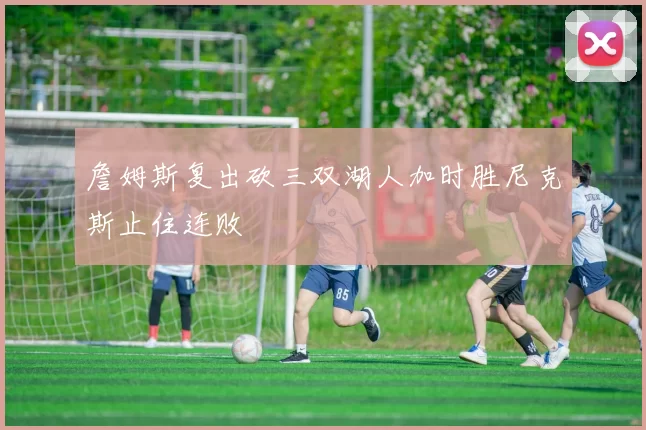 詹姆斯复出砍三双湖人加时胜尼克斯止住连败